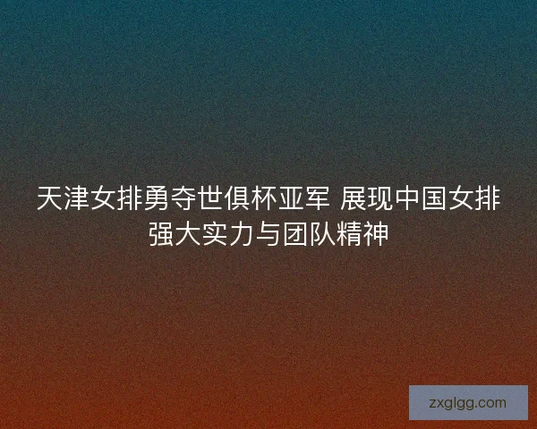 天津女排勇夺世俱杯亚军 展现中国女排强大实力与团队精神