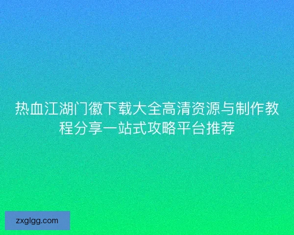 热血江湖门徽下载大全高清资源与制作教程分享一站式攻略平台推荐