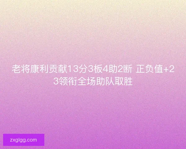 老将康利贡献13分3板4助2断 正负值+23领衔全场助队取胜