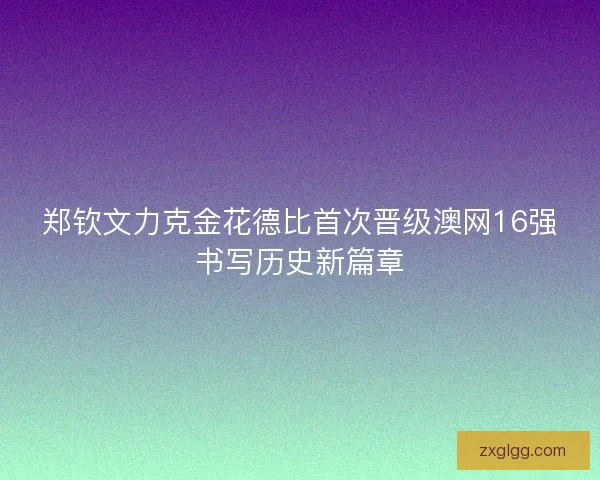 郑钦文力克金花德比首次晋级澳网16强书写历史新篇章