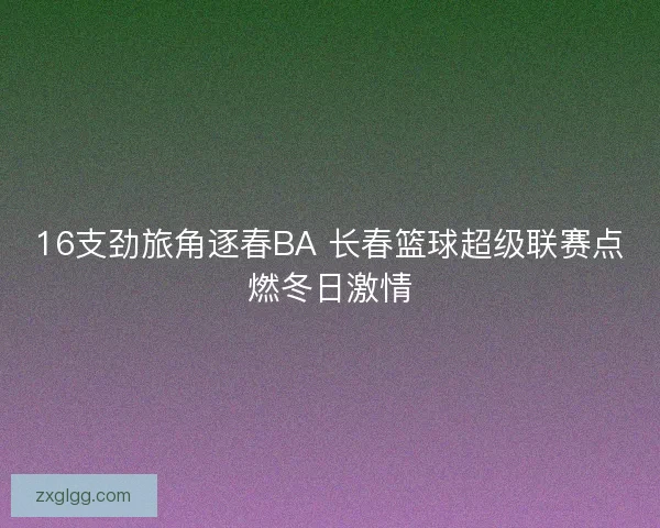 16支劲旅角逐春BA 长春篮球超级联赛点燃冬日激情