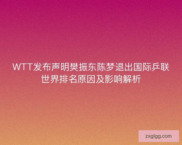 WTT发布声明樊振东陈梦退出国际乒联世界排名原因及影响解析