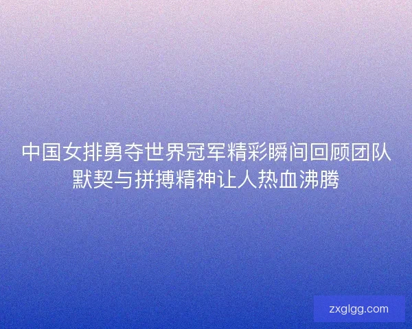 中国女排勇夺世界冠军精彩瞬间回顾团队默契与拼搏精神让人热血沸腾