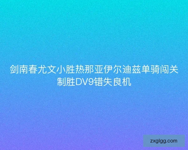 剑南春尤文小胜热那亚伊尔迪兹单骑闯关制胜DV9错失良机