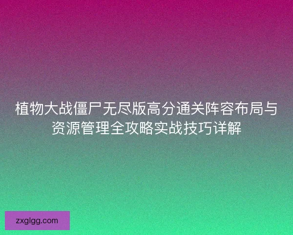 植物大战僵尸无尽版高分通关阵容布局与资源管理全攻略实战技巧详解