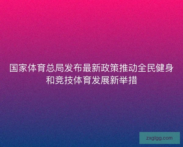 国家体育总局发布最新政策推动全民健身和竞技体育发展新举措