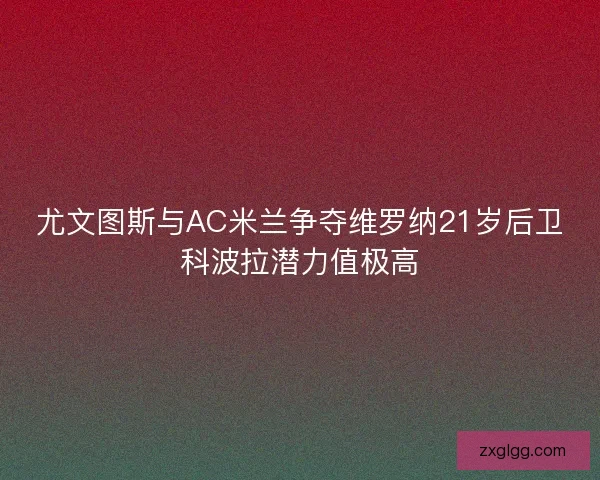 尤文图斯与AC米兰争夺维罗纳21岁后卫科波拉潜力值极高