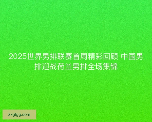 2025世界男排联赛首周精彩回顾 中国男排迎战荷兰男排全场集锦 2025世界男排联赛首周精彩回顾 中国男排迎战荷兰男排全场集锦