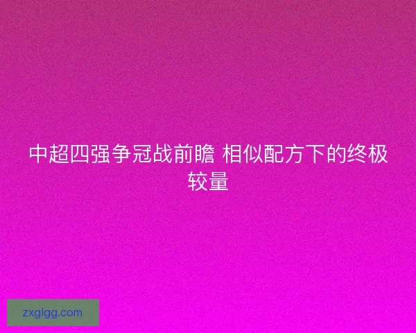 中超四强争冠战前瞻 相似配方下的终极较量 中超四强争冠战前瞻 相似配方下的终极较量