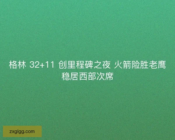 格林 32+11 创里程碑之夜 火箭险胜老鹰稳居西部次席