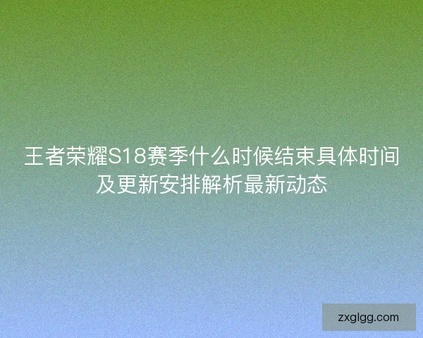王者荣耀S18赛季什么时候结束具体时间及更新安排解析最新动态