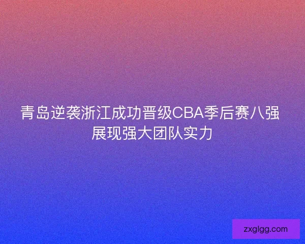 青岛逆袭浙江成功晋级CBA季后赛八强 展现强大团队实力