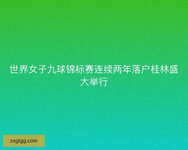 世界女子九球锦标赛连续两年落户桂林盛大举行