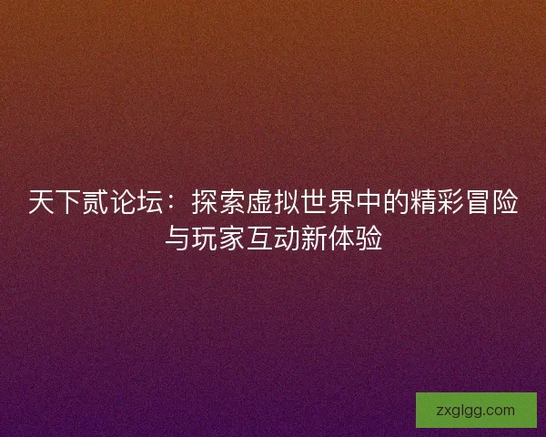 天下贰论坛：探索虚拟世界中的精彩冒险与玩家互动新体验