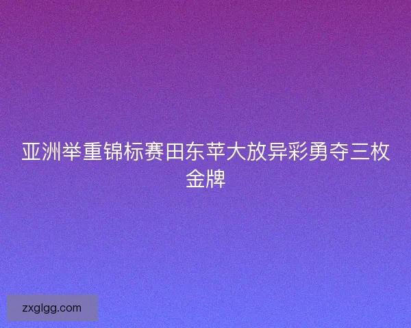 亚洲举重锦标赛田东苹大放异彩勇夺三枚金牌