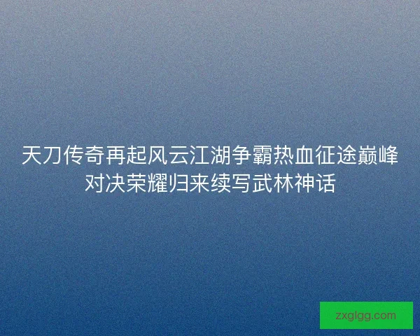 天刀传奇再起风云江湖争霸热血征途巅峰对决荣耀归来续写武林神话