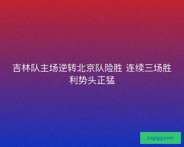 吉林队主场逆转北京队险胜 连续三场胜利势头正猛