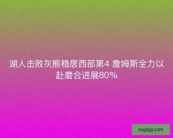 湖人击败灰熊稳居西部第4 詹姆斯全力以赴磨合进展80% 湖人击败灰熊稳居西部第4 詹姆斯全力以赴磨合进展80%